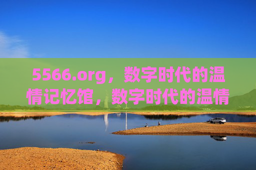 5566.org，数字时代的温情记忆馆，数字时代的温情记忆馆