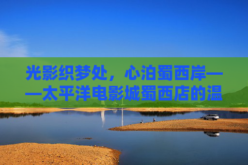 光影织梦处，心泊蜀西岸——太平洋电影城蜀西店的温暖与诗意