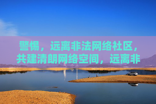 警惕，远离非法网络社区，共建清朗网络空间，远离非法网络社区，共建清朗网络空间