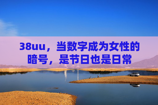 38uu，当数字成为女性的暗号，是节日也是日常