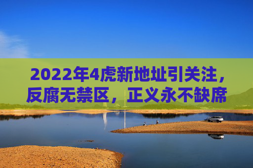 2022年4虎新地址引关注，反腐无禁区，正义永不缺席，2022年4虎新地址引关注，反腐无禁区正义永不缺席