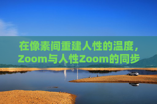 在像素间重建人性的温度，Zoom与人性Zoom的同步之道，像素间的温度，Zoom与人性同步之道