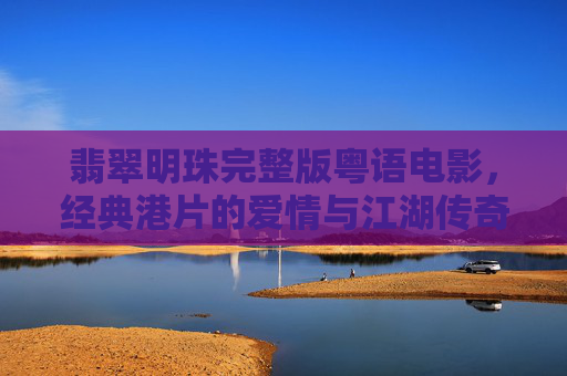 翡翠明珠完整版粤语电影，经典港片的爱情与江湖传奇，翡翠明珠，经典粤语港片爱情江湖传奇