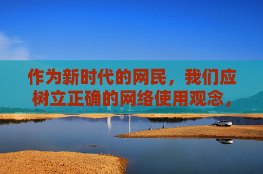 作为新时代的网民，我们应树立正确的网络使用观念，自觉远离不良信息，选择积极健康、有益身心的内容，如科普知识、文化艺术、体育健身等。同时，要积极举报网络上的违法违规信息，共同维护清朗的网络空间，新时代网民，树立正确网络观，共护清朗网络空间