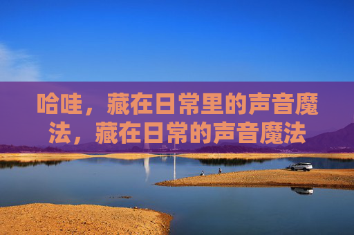 哈哇，藏在日常里的声音魔法，藏在日常的声音魔法