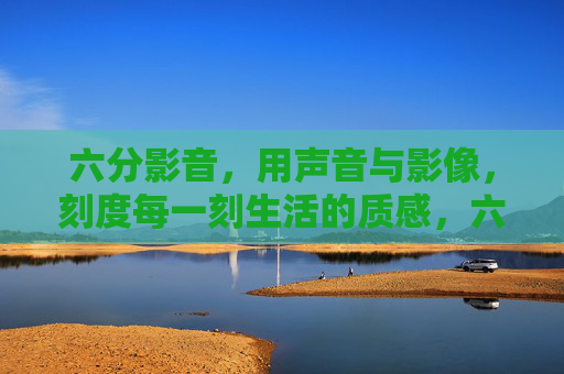 六分影音，用声音与影像，刻度每一刻生活的质感，六分影音，声影刻度生活质感