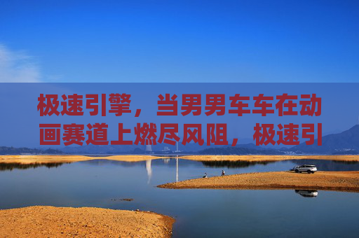 极速引擎，当男男车车在动画赛道上燃尽风阻，极速引擎，男男车车动画赛道燃尽风阻