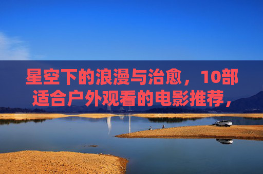 星空下的浪漫与治愈，10部适合户外观看的电影推荐，星空下的浪漫治愈，10部户外观影片单