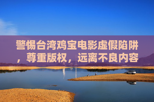 警惕台湾鸡宝电影虚假陷阱，尊重版权，远离不良内容，警惕台湾鸡宝电影虚假陷阱，尊重版权远离不良内容