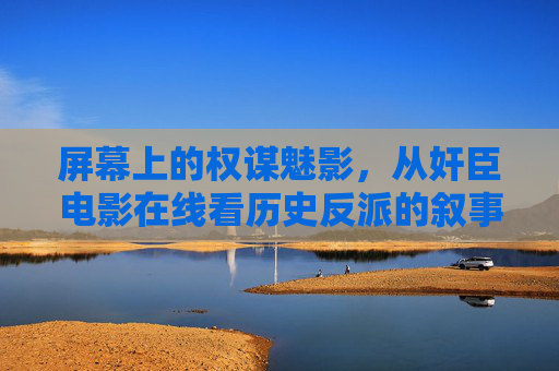 屏幕上的权谋魅影，从奸臣电影在线看历史反派的叙事张力与当代回响，银幕权谋魅影，历史反派的叙事张力与当代回响