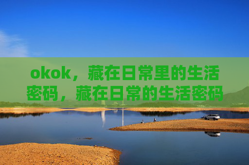 okok，藏在日常里的生活密码，藏在日常的生活密码