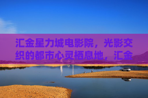 汇金星力城电影院，光影交织的都市心灵栖息地，汇金星力城，光影交织的都市心灵栖息地