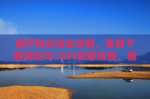 葫芦娃资源全攻略，免费下载网站与汅API获取指南，葫芦娃资源全攻略，免费下载网站与API获取指南