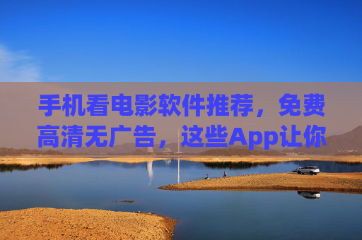 手机看电影软件推荐，免费高清无广告，这些App让你追剧爽翻天！手机免费高清无广告追剧软件推荐，让你追剧爽翻天！