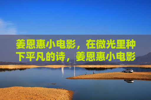 姜恩惠小电影，在微光里种下平凡的诗，姜恩惠小电影，微光里的平凡诗