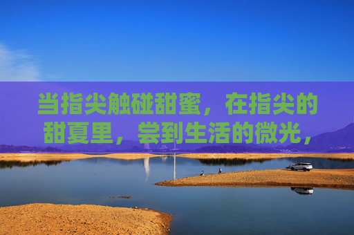 当指尖触碰甜蜜，在指尖的甜夏里，尝到生活的微光，指尖甜夏，生活微光