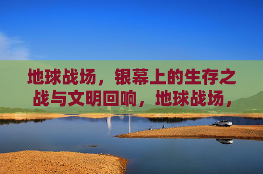 地球战场，银幕上的生存之战与文明回响，地球战场，银幕上的生存之战与文明回响