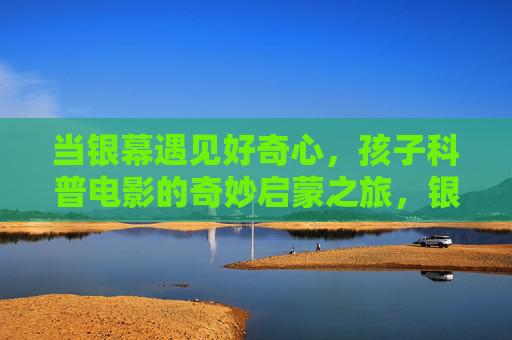 当银幕遇见好奇心，孩子科普电影的奇妙启蒙之旅，银幕点燃好奇心，孩子的科普启蒙奇遇