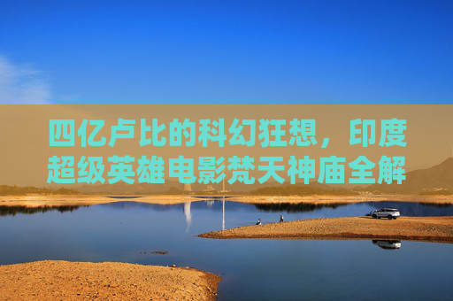 四亿卢比的科幻狂想，印度超级英雄电影梵天神庙全解析，四亿卢比科幻狂想，梵天神庙印度超级英雄电影全解析
