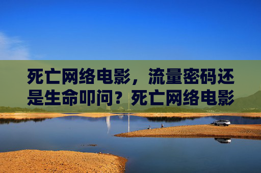 死亡网络电影，流量密码还是生命叩问？死亡网络电影，流量密码还是生命叩问？