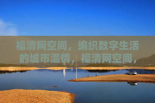 福清网空间，编织数字生活的城市温情，福清网空间，编织数字生活的城市温情