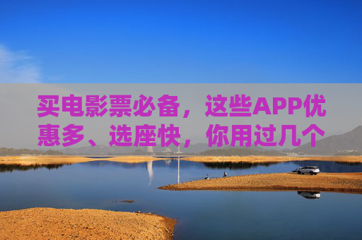 买电影票必备，这些APP优惠多、选座快，你用过几个？