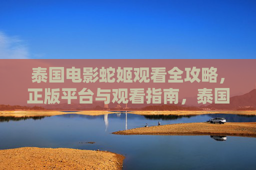 泰国电影蛇姬观看全攻略，正版平台与观看指南，泰国电影蛇姬正版观看全攻略