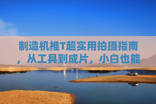 制造机推T超实用拍摄指南，从工具到成片，小白也能轻松出大片！制造机推T超实用拍摄指南，从工具到成片，小白轻松出大片