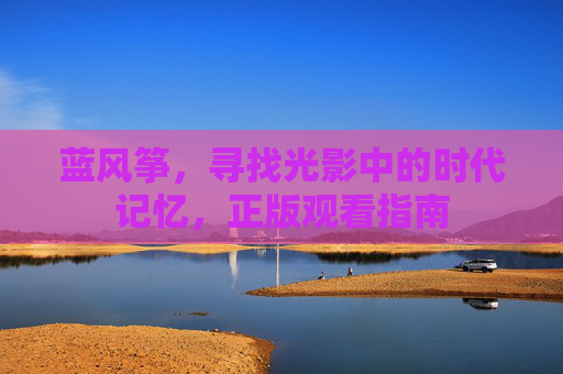 蓝风筝，寻找光影中的时代记忆，正版观看指南