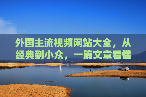 外国主流视频网站大全，从经典到小众，一篇文章看懂全球视频平台，外国视频网站大全，主流到小众，一篇文章看懂全球平台