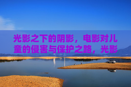光影之下的阴影，电影对儿童的侵害与保护之路，光影之影，电影对儿童的侵害困局与保护路径