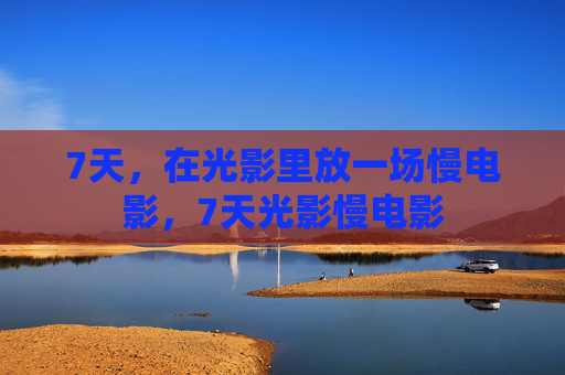 7天，在光影里放一场慢电影，7天光影慢电影