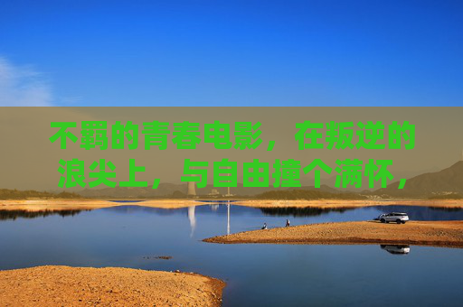 不羁的青春电影，在叛逆的浪尖上，与自由撞个满怀，浪尖不羁青春，与自由撞个满怀