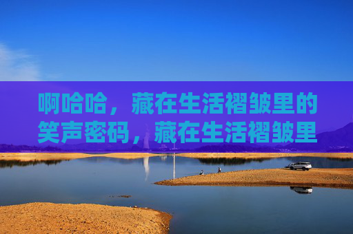啊哈哈，藏在生活褶皱里的笑声密码，藏在生活褶皱里的笑声密码