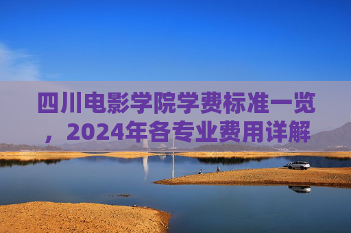 四川电影学院学费标准一览，2024年各专业费用详解