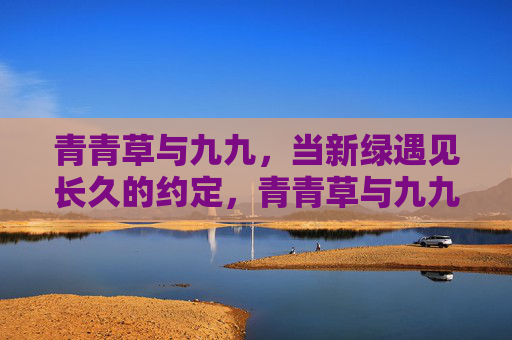 青青草与九九，当新绿遇见长久的约定，青青草与九九，新绿的长久之约