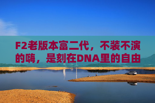 F2老版本富二代，不装不演的嗨，是刻在DNA里的自由，F2老版本富二代，不装不演的嗨，刻在DNA里的自由