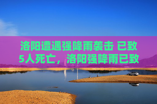 洛阳遭遇强降雨袭击 已致5人死亡，洛阳强降雨已致5人死亡