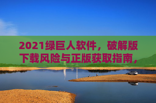 2021绿巨人软件，破解版下载风险与正版获取指南，2021绿巨人软件，破解版下载风险与正版获取指南
