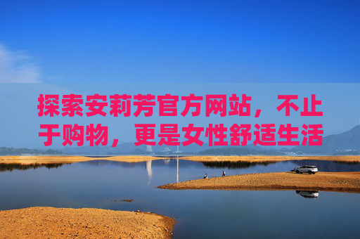 探索安莉芳官方网站，不止于购物，更是女性舒适生活的美学指南，安莉芳官网，不止于购物，女性舒适生活美学指南