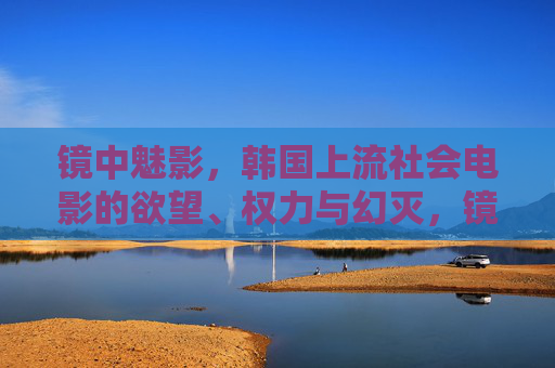 镜中魅影，韩国上流社会电影的欲望、权力与幻灭，镜中魅影，韩国上流社会的欲望、权力与幻灭