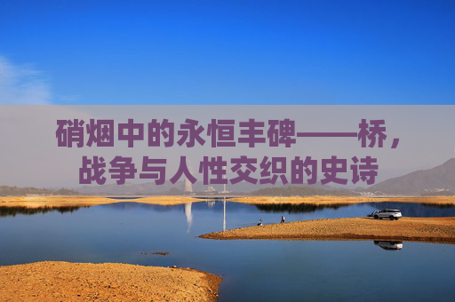 硝烟中的永恒丰碑——桥，战争与人性交织的史诗