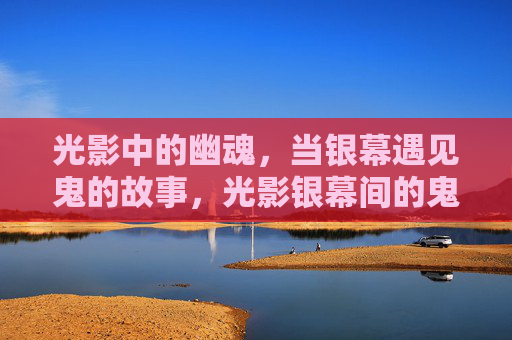光影中的幽魂，当银幕遇见鬼的故事，光影银幕间的鬼魂故事