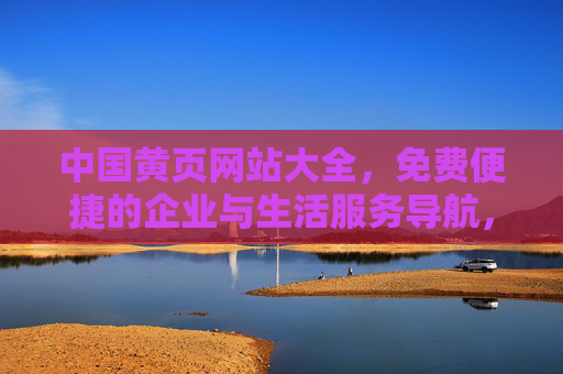 中国黄页网站大全，免费便捷的企业与生活服务导航，中国黄页网站大全，免费便捷的企业与生活服务导航