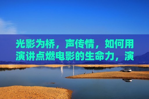 光影为桥，声传情，如何用演讲点燃电影的生命力，演讲，点燃光影的生命之火