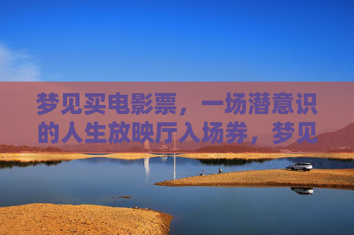 梦见买电影票，一场潜意识的人生放映厅入场券，梦见买电影票，潜意识人生放映厅入场券