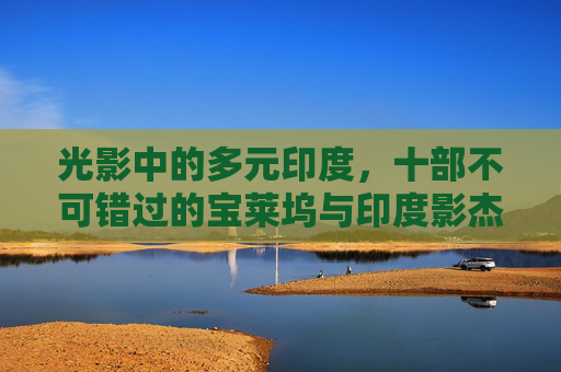 光影中的多元印度，十部不可错过的宝莱坞与印度影杰作，多元印度光影十鉴，宝莱坞与影杰作