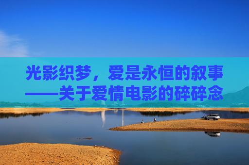 光影织梦，爱是永恒的叙事——关于爱情电影的碎碎念，光影织梦，爱是永恒的叙事