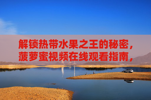 解锁热带水果之王的秘密，菠萝蜜视频在线观看指南，从挑选到烹饪全攻略，菠萝蜜视频全攻略，在线观看指南，解锁挑选到烹饪的秘密