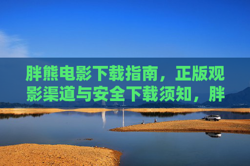 胖熊电影下载指南，正版观影渠道与安全下载须知，胖熊电影下载指南，正版观影与安全须知